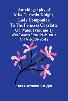 Paperback Autobiography Of Miss Cornelia Knight, Lady Companion To The Princess Charlotte Of Wales (Volume 1) With Extracts From Her Journals And Anecdote Books Book