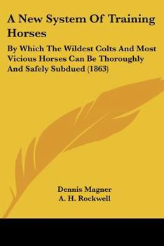 Paperback A New System Of Training Horses: By Which The Wildest Colts And Most Vicious Horses Can Be Thoroughly And Safely Subdued (1863) Book