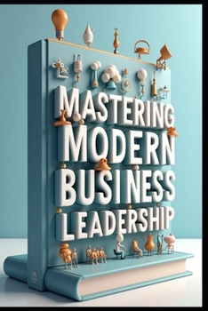 Mastering Modern Business Leadership: Strategic Leadership, Building Success Through Excellence, Executive Mindset, Modern Leadership Strategies, Leading With Purpose, Strategic Executive Excellence