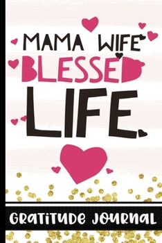 Mama Wife Blessed Life - Gratitude Journal: Remind Yourself Of Everything You Have To Be Grateful For To Cultivate A Positive Attitude In Your Daily ... a Daily, Weekly & Yearly Diary of Gratitude