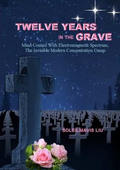 Paperback Twelve Years in the Grave - Mind Control with Electromagnetic Spectrums, the Invisible Modern Concentration Camp. Book