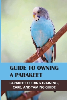 Paperback Guide To Owning A Parakeet: Parakeet Feeding Training, Care, And Taming Guide: What Do I Need To Know About Owning A Parakeet? Book