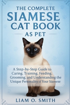 The Complete Siamese Cat Book as Pet: A Step-by-Step Guide to Caring, Training, Feeding, Grooming, and Understanding the Unique Personality of Your Si