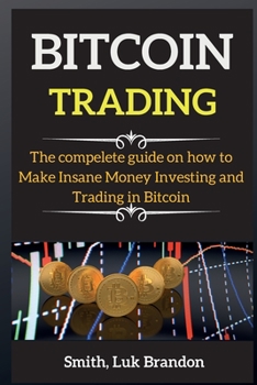 Bitcoin for Beginners: The compelete guide on how to Make Insane Money Investing and Trading in Bitcoin