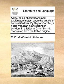 A key, being observations and explanatory notes, upon the travels of Lemuel Gulliver. By Signor Corolini, a noble Venetian now residing in London. In ... Translated from the Italian original.