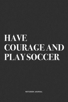 Have Courage And Play Soccer: A 6x9 Inch Diary Notebook Journal With A Bold Text Font Slogan On A Matte Cover and 120 Blank Lined Pages Makes A Great Alternative To A Card