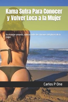 Kama Sutra Para Conocer y Volver Loca a la Mujer: Se el mejor amante, conoce todos los rincones del placer de la mujer.