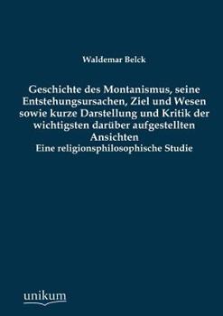 Geschichte Des Montanismus: Seine Entstehungsursachen, Ziel Und Wesen Sowie Kurze Darstellung Und Kritik Der Wichtigsten Darüber Aufgestellten Ansichten