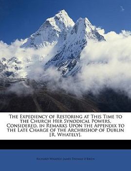 The Expediency of Restoring at This Time to the Church Her Synodical Powers, Considered, in Remarks Upon the Appendix to the Late Charge of the Archbishop of Dublin [R. Whately].