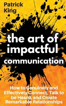 Paperback The Art of Impactful Communication: How to Genuinely and Effectively Connect, Talk to be Heard, and Create Remarkable Relationships Book