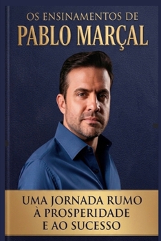 Os ensinamentos de Pablo Marçal: Uma Jornada Rumo à Prosperidade e ao Sucesso (Portuguese Edition)