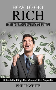 Paperback How to Get Rich: Secret to Financial Stability and Easy Tips (Unleash the Things That Wise and Rich People Do) Book