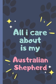All I Care About  Is My  Australian Shepherd - Notebook: signed Notebook/Journal Book to Write in, (6” x 9”), 120 Pages