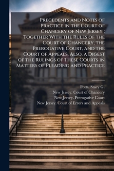 Precedents and Notes of Practice in the Court of Chancery of New Jersey; Together With the Rules of the Court of Chancery, the Prerogative Court, and ... Courts in Matters of Pleading and Practice
