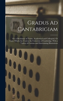Hardcover Gradus Ad Cantabrigiam: Or, a Dictionary of Terms, Academical and Colloquial, Or Cant, Which Are Used at the University of Cambridge, With a V Book