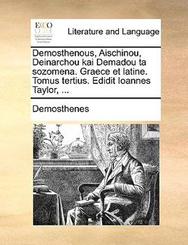 Demosthenous, Aischinou, Deinarchou kai Demadou ta sozomena. Graece et latine. Tomus tertius. Edidit Ioannes Taylor, ...