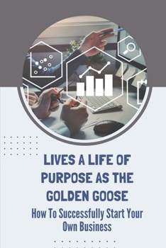 Paperback Lives A Life Of Purpose As The Golden Goose: How To Successfully Start Your Own Business: Unfulfilling Work Book