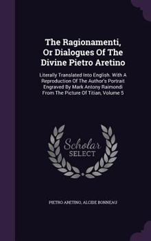 The Ragionamenti, Or Dialogues Of The Divine Pietro Aretino: Literally Translated Into English. With A Reproduction Of The Author's Portrait Engraved ... From The Picture Of Titian, Volume 5... - Book  of the Ragionamenti