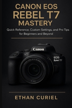 Canon EOS Rebel T7 Mastery:: Quick Reference, Custom Settings, and Pro Tips for Beginners and Beyond