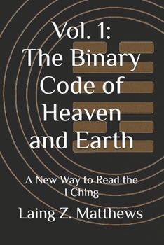 Vol. 1: The Binary Code of Heaven and Earth: A New Way to Read the I Ching (The Binary Code of Heaven and Earth — A Complete Cosmology of the I Ching)