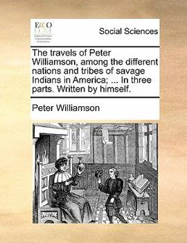 Paperback The Travels of Peter Williamson, Among the Different Nations and Tribes of Savage Indians in America; ... in Three Parts. Written by Himself. Book