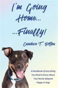 I'm Going Home...Finally!: A Handbook of Everything You Need to Know About Your Newly Adopted Puppy or Dog!