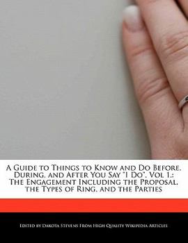 A Guide to Things to Know and Do Before, During, and after You Say I Do : The Engagement Including the Proposal, the Types of Ring, and the P
