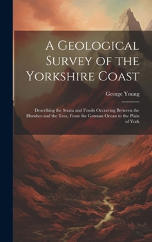 Hardcover A Geological Survey of the Yorkshire Coast: Describing the Strata and Fossils Occurring Between the Humber and the Tees, From the German Ocean to the Book