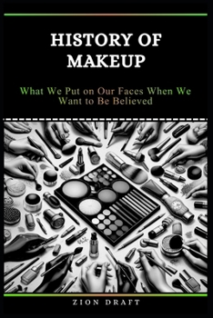 History of Makeup: What We Put on Our Faces When We Want to Be Believed