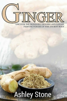 Paperback Ginger: Uncover The Incredible Healing And Disease Fighting Powers Of This Ancient Root Book