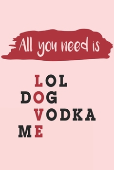 All You Need is LOL DOG VODKA ME: Funny Valentine's Day Notebook & Journal for Your Sweetheart