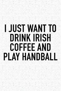 I Just Want to Drink Irish Coffee and Play Handball : A 6x9 Inch Matte Softcover Diary Notebook with 120 Blank Lined Pages and a Funny Sports Fanatic Cover Slogan