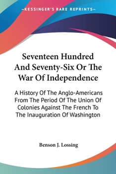 Seventeen Hundred and Seventy-six, or, The War of Independence; a History of the Anglo-Americans, From the Period of the Union of the Colonies Against ... President of the United States of America