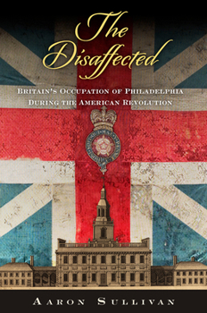 The Disaffected: Britain's Occupation of Philadelphia During the American Revolution - Book  of the Early American Studies