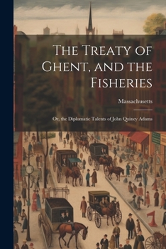 Paperback The Treaty of Ghent, and the Fisheries; or, the Diplomatic Talents of John Quincy Adams Book