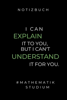 Notizbuch I Can Explain It to You, But I Can't Understand It for You.: A5 Studienplaner zum Mathematik Studium - Notizbuch f�r Mathematiker - witziger Spruch zum Abitur - Studienbeginn - Erstes Semest