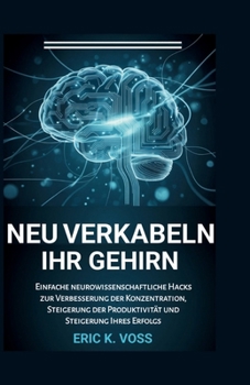 Neu Verkabeln Ihr Gehirn: Einfache neurowissenschaftliche Hacks zur Verbesserung der Konzentration, Steigerung der Produktivität und Steigerung Ihres Erfolgs (German Edition)