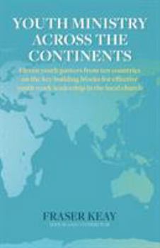 Youth Ministry Across the Continents: Eleven Youth Pastors from Ten Countries on the Key Building Blocks for Effective Youth Work Leadership in the Local Church
