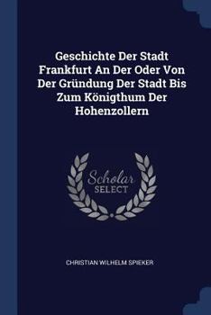 Paperback Geschichte Der Stadt Frankfurt An Der Oder Von Der Gründung Der Stadt Bis Zum Königthum Der Hohenzollern Book