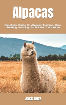 Paperback Alpacas: Simplicity Guide On Alpacas Training, Care, Feeding, Housing, As Pet And Lots More Book