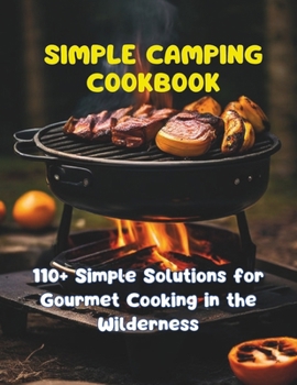 Simple Camping Cookbook : 110+ Simple Solutions for Gourmet Cooking in the Wilderness