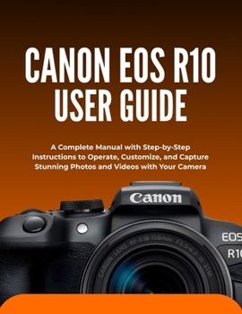 Paperback Canon EOS R10 User Guide: A Complete Manual with Step-by-Step Instructions to Operate, Customize, and Capture Stunning Photos and Videos with Your Cam Book