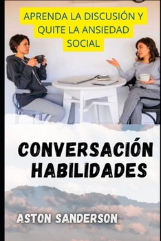 Conversaci?n Habilidades: Aprenda La Discusi?n Y Quite La Ansiedad Social