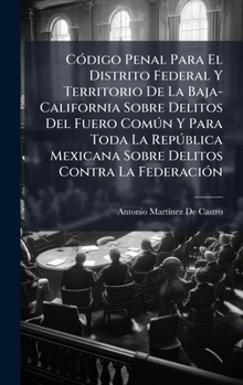 CÃ3digo Penal Para El Distrito Federal Y Territorio De La Baja-California Sobre Delitos Del Fuero Comðn Y Para Toda La Repðblica Mexicana Sobre Delitos Contra La FederaciÃ3n (Spanish Edition)