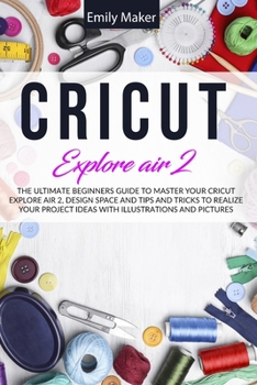 Paperback Cricut Explore Air 2: The Ultimate Beginners Guide to Master Your Cricut Explore Air 2, Design Space and Tips and Tricks to Realize Your Pro Book