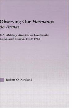 Hardcover Observing Our Hermanos de Armas: U.S. Military Attaches in Guatemala, Cuba and Bolivia, 1950-1964 Book