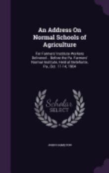 Hardcover An Address On Normal Schools of Agriculture: For Farmers' Institute Workers Delivered... Before the Pa. Farmers' Normal Institute, Held at Bellefonte, Book