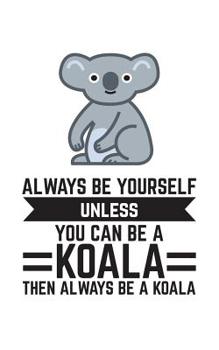 Always Be Yourself Unless You Can Be A Koala: Always Be Yourself Unless You Can Be A Koala Bear Notebook - Cute Australia Mammal Koala Lover Doodle Diary Book As Gift For Australian Or Someone Who Lov
