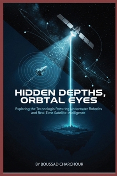 Paperback Hidden Depths, Orbital Eyes: Exploring Technologies, Powering Underwater Robotics and Real-Time Satellite Intelligence Book