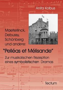 Maeterlinck, Debussy, Schönberg Und Andere: Pelléas Et Mélisande. Zur Musikalischen Rezeption Eines Symbolistischen Dramas